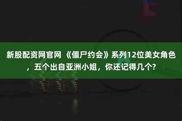新股配资网官网 《僵尸约会》系列12位美女角色，五个出自亚洲小姐，你还记得几个?