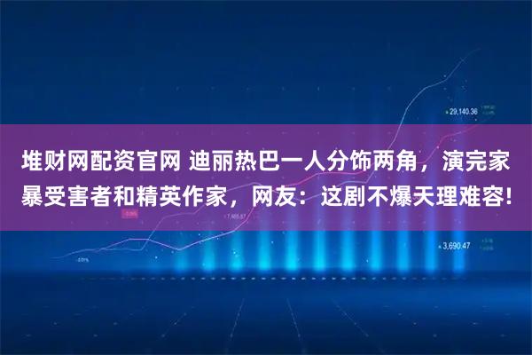 堆财网配资官网 迪丽热巴一人分饰两角，演完家暴受害者和精英作家，网友：这剧不爆天理难容!