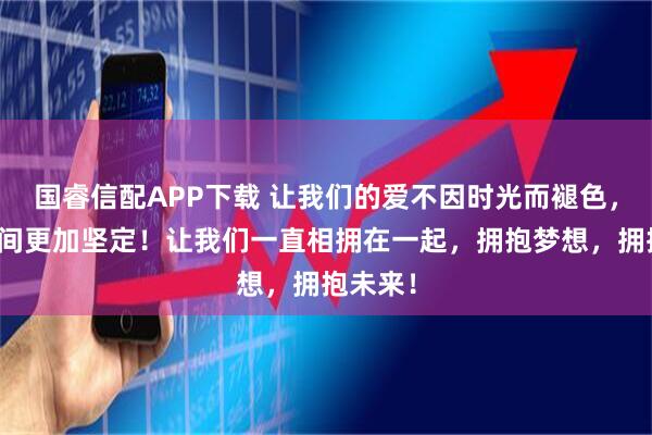 国睿信配APP下载 让我们的爱不因时光而褪色，而因时间更加坚定！让我们一直相拥在一起，拥抱梦想，拥抱未来！