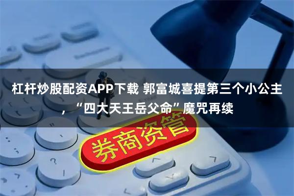 杠杆炒股配资APP下载 郭富城喜提第三个小公主，“四大天王岳父命”魔咒再续