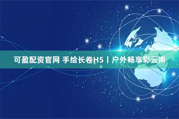 可盈配资官网 手绘长卷H5丨户外畅享彩云南