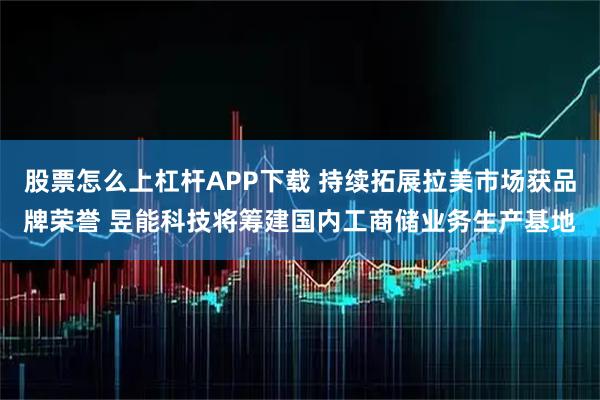 股票怎么上杠杆APP下载 持续拓展拉美市场获品牌荣誉 昱能科技将筹建国内工商储业务生产基地
