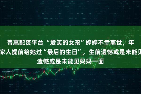 普惠配资平台 “爱笑的女孩”婷婷不幸离世，年仅11岁，家人提前给她过“最后的生日”，生前遗憾或是未能见妈妈一面