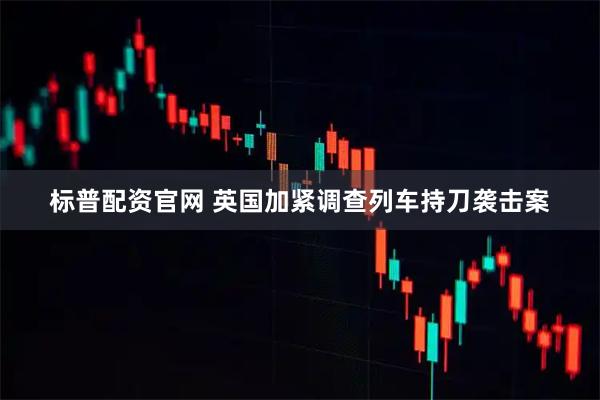 标普配资官网 英国加紧调查列车持刀袭击案