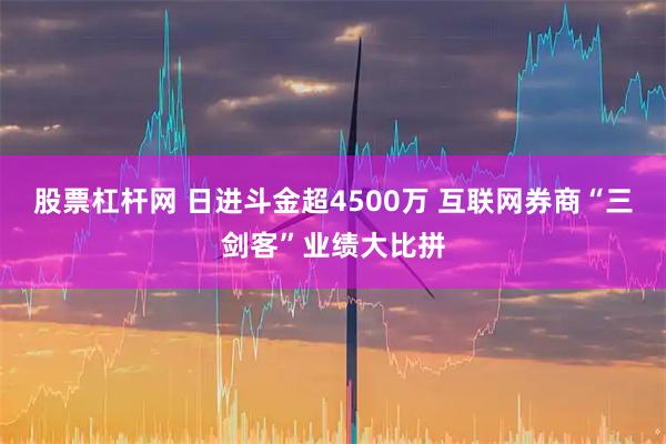 股票杠杆网 日进斗金超4500万 互联网券商“三剑客”业绩大比拼