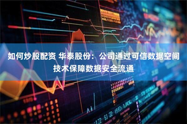 如何炒股配资 华泰股份：公司通过可信数据空间技术保障数据安全流通