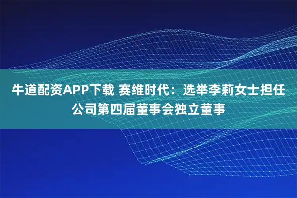 牛道配资APP下载 赛维时代：选举李莉女士担任公司第四届董事会独立董事