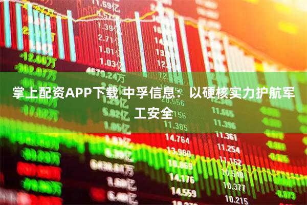 掌上配资APP下载 中孚信息：以硬核实力护航军工安全