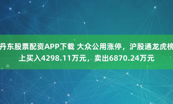 丹东股票配资APP下载 大众公用涨停，沪股通龙虎榜上买入4298.11万元，卖出6870.24万元