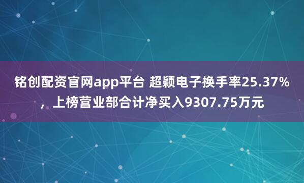 铭创配资官网app平台 超颖电子换手率25.37%，上榜营业部合计净买入9307.75万元