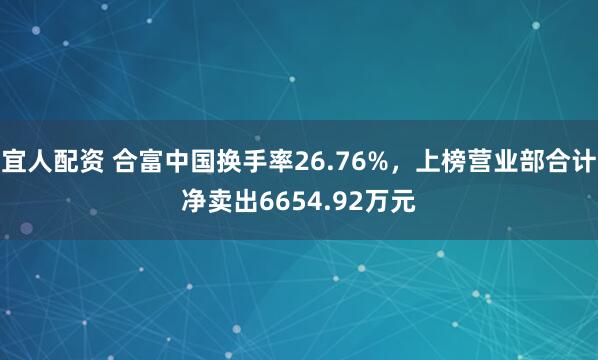 宜人配资 合富中国换手率26.76%，上榜营业部合计净卖出6654.92万元