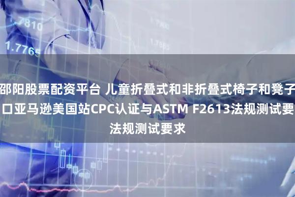 邵阳股票配资平台 儿童折叠式和非折叠式椅子和凳子出口亚马逊美国站CPC认证与ASTM F2613法规测试要求