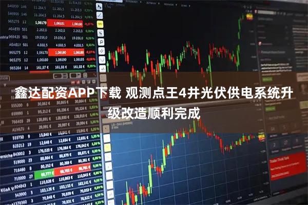 鑫达配资APP下载 观测点王4井光伏供电系统升级改造顺利完成
