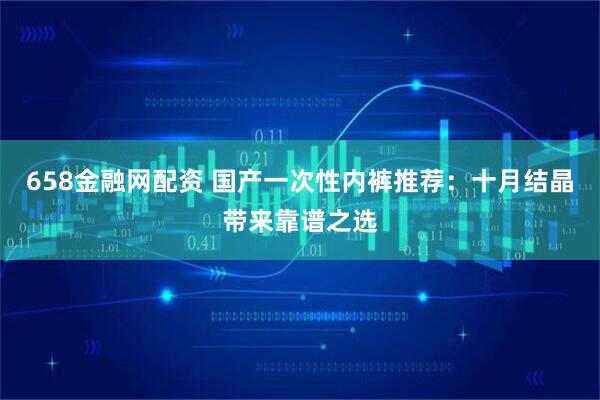 658金融网配资 国产一次性内裤推荐：十月结晶带来靠谱之选