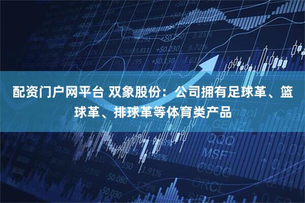 配资门户网平台 双象股份：公司拥有足球革、篮球革、排球革等体育类产品