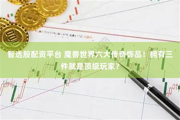 智选股配资平台 魔兽世界六大传奇饰品！拥有三件就是顶级玩家？