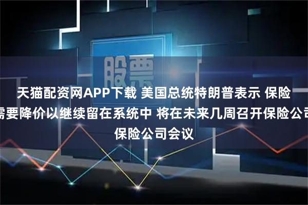 天猫配资网APP下载 美国总统特朗普表示 保险公司需要降价以继续留在系统中 将在未来几周召开保险公司会议