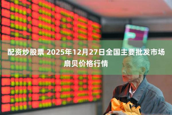 配资炒股票 2025年12月27日全国主要批发市场扇贝价格行情
