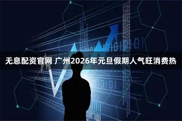无息配资官网 广州2026年元旦假期人气旺消费热