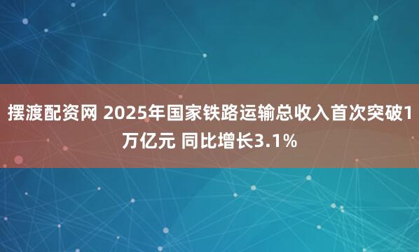 摆渡配资网 2025年国家铁路运输总收入首次突破1万亿元 同比增长3.1%