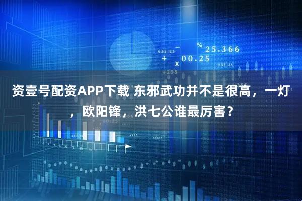 资壹号配资APP下载 东邪武功并不是很高，一灯，欧阳锋，洪七公谁最厉害？
