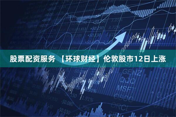 股票配资服务 【环球财经】伦敦股市12日上涨