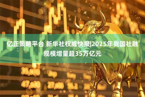 亿正策略平台 新华社权威快报|2025年我国社融规模增量超35万亿元