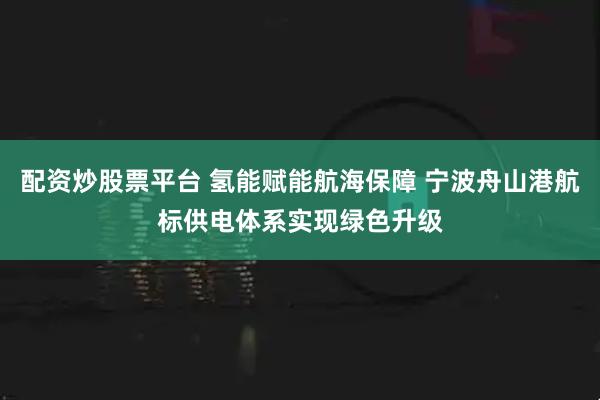 配资炒股票平台 氢能赋能航海保障 宁波舟山港航标供电体系实现绿色升级