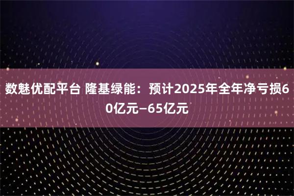 数魅优配平台 隆基绿能：预计2025年全年净亏损60亿元—65亿元