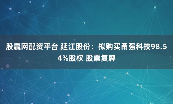 股赢网配资平台 延江股份：拟购买甬强科技98.54%股权 股票复牌