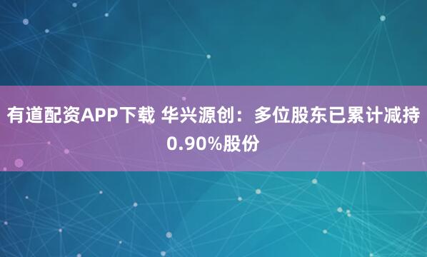 有道配资APP下载 华兴源创：多位股东已累计减持0.90%股份