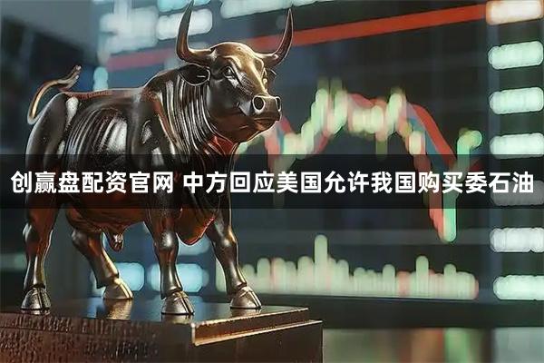 创赢盘配资官网 中方回应美国允许我国购买委石油