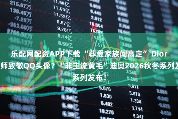 乐配网配资APP下载 “葬爱家族闯高定” Dior设计师致敬QQ头像？“非主流黄毛”迪奥2026秋冬系列发布！