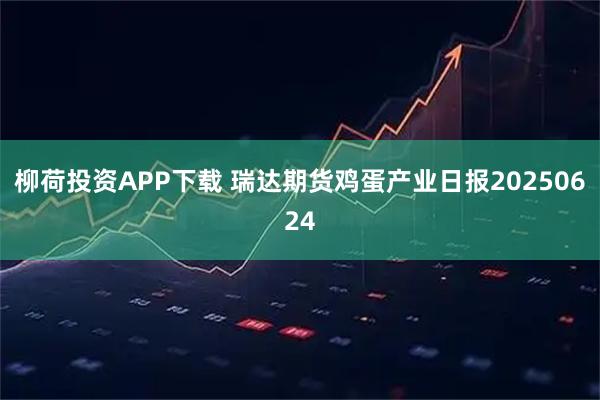 柳荷投资APP下载 瑞达期货鸡蛋产业日报20250624