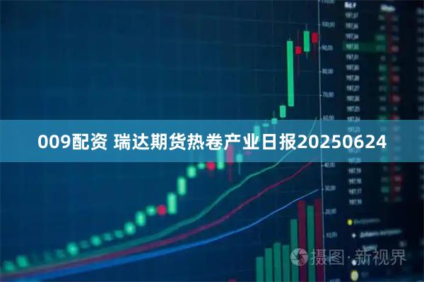 009配资 瑞达期货热卷产业日报20250624