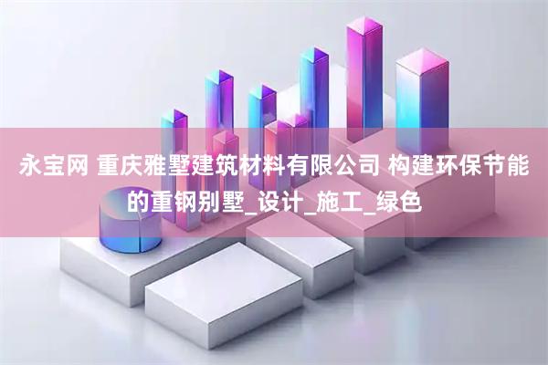 永宝网 重庆雅墅建筑材料有限公司 构建环保节能的重钢别墅_设计_施工_绿色