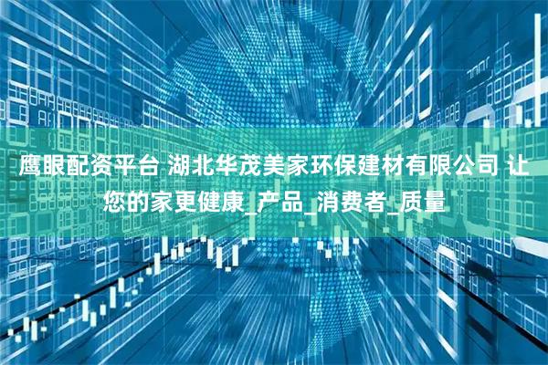 鹰眼配资平台 湖北华茂美家环保建材有限公司 让您的家更健康_产品_消费者_质量