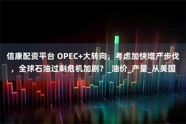 信康配资平台 OPEC+大转向，考虑加快增产步伐，全球石油过剩危机加剧？_油价_产量_从美国