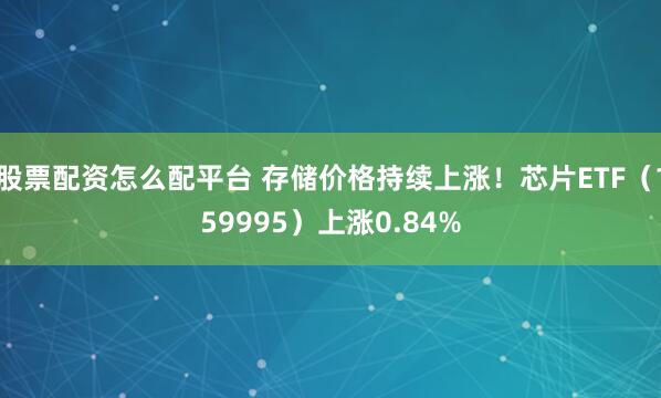 股票配资怎么配平台 存储价格持续上涨！芯片ETF（159995）上涨0.84%