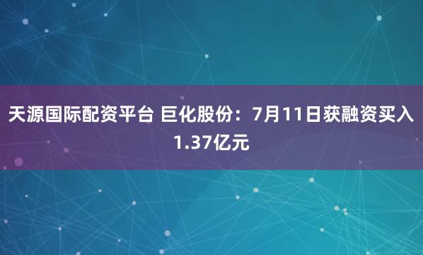 天源国际配资平台 巨化股份：7月11日获融资买入1.37亿元
