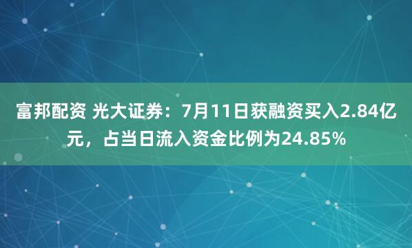 富邦配资 光大证券：7月11日获融资买入2.84亿元，占当日流入资金比例为24.85%