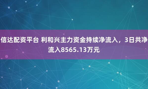 信达配资平台 利和兴主力资金持续净流入，3日共净流入8565.13万元