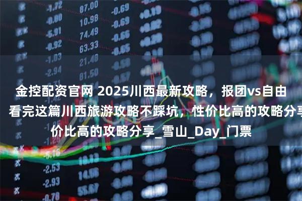 金控配资官网 2025川西最新攻略，报团vs自由行对比+避坑指南，看完这篇川西旅游攻略不踩坑，性价比高的攻略分享_雪山_Day_门票