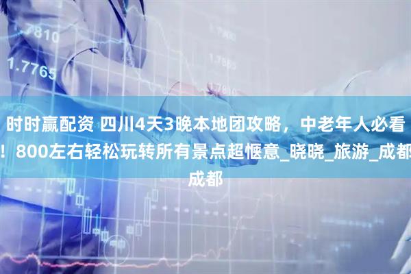时时赢配资 四川4天3晚本地团攻略，中老年人必看！800左右轻松玩转所有景点超惬意_晓晓_旅游_成都