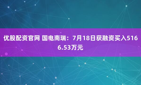 优股配资官网 国电南瑞：7月18日获融资买入5166.53万元