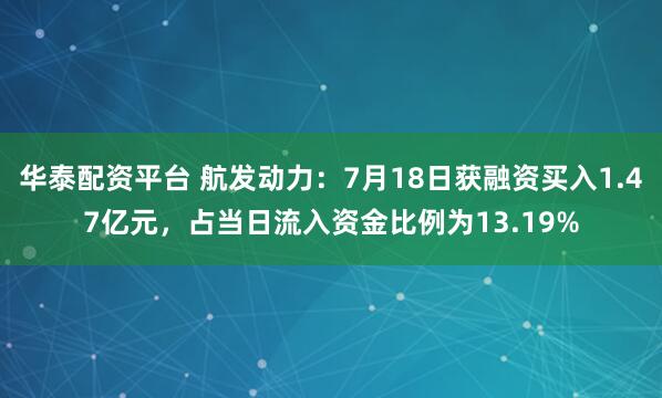 华泰配资平台 航发动力：7月18日获融资买入1.47亿元，占当日流入资金比例为13.19%