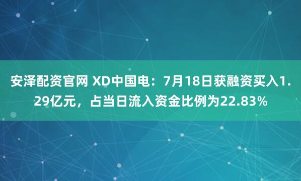 安泽配资官网 XD中国电：7月18日获融资买入1.29亿元，占当日流入资金比例为22.83%