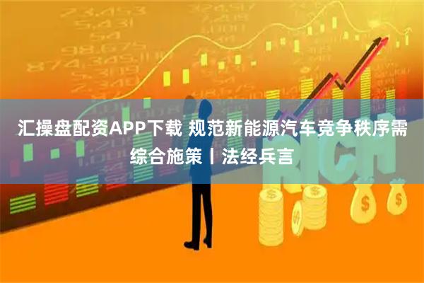 汇操盘配资APP下载 规范新能源汽车竞争秩序需综合施策丨法经兵言