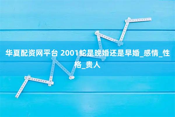 华夏配资网平台 2001蛇是晚婚还是早婚_感情_性格_贵人