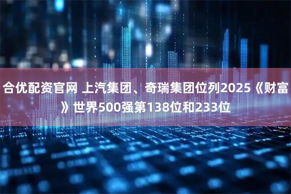 合优配资官网 上汽集团、奇瑞集团位列2025《财富》世界500强第138位和233位